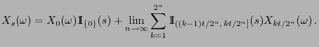 $\displaystyle X_s(\omega)=X_0(\omega){1\hspace{-1mm}{\rm I}}_{\{0\}}(s)+\lim_{n...
...^{2^n}
{1\hspace{-1mm}{\rm I}}_{((k-1)t/2^n, kt/2^n]}(s)X_{kt/2^n}(\omega) .
$