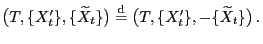 $\displaystyle \bigl(T,\{X^\prime_t\},\{\widetilde X_t\}\bigr)\stackrel{{\rm d}}{=} \bigl(T,\{X^\prime_t\},-\{\widetilde X_t\}\bigr) .$