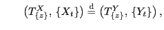 $\displaystyle \qquad
\bigl(T^X_{\{z\}}, \{X_t\}\bigr)\stackrel{{\rm d}}{=}\bigl(T^Y_{\{z\}}, \{Y_t\}\bigr) ,
$