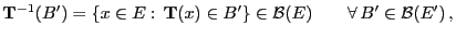 $\displaystyle {\mathbf{T}}^{-1}(B^\prime)=\{x\in E:  {\mathbf{T}}(x)\in
B^\prime\}\in\mathcal{B}(E)\qquad\forall B^\prime\in \mathcal{B}(E^\prime) ,
$