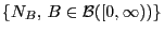 $ \{N_B, B\in\mathcal{B}([0,\infty))\}$