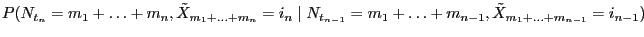 $\displaystyle P(N_{t_n}=m_1+\ldots+m_n,\tilde X_{m_1+\ldots+m_n}=i_n\mid
N_{t_{n-1}}=m_1+\ldots+m_{n-1},\tilde X_{m_1+\ldots+m_{n-1}}=i_{n-1})$