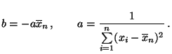 $\displaystyle b=-a\overline x_n\,,\qquad
a=\frac{1}{\sum\limits_{i=1}^n(x_i-\overline x_n)^2}\,.
$