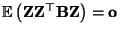 $ {\mathbb{E}\,}\bigl({\mathbf{Z}}{\mathbf{Z}}^\top{\mathbf{B}}{\mathbf{Z}}\bigr)
={\mathbf{o}}$