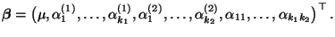 $\displaystyle {\boldsymbol{\beta}}=\bigl(\mu,\alpha^{(1)}_1,\ldots,
\alpha^{(1...
...,\ldots,
\alpha^{(2)}_{k_2},\alpha_{11},\ldots,\alpha_{k_1k_2}\bigr)^\top\,.
$