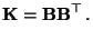 $\displaystyle {\mathbf{K}}={\mathbf{B}}{\mathbf{B}}^\top\,.$