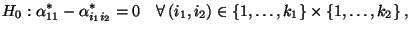 $\displaystyle H_0:\alpha^*_{11}-\alpha^*_{i_1i_2}=0\quad\forall\, (i_1,i_2)\in\{1,\ldots,k_1\}\times\{1,\ldots,k_2\}\,,$