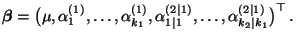 $\displaystyle {\boldsymbol{\beta}}=\bigl(\mu,\alpha^{(1)}_1,\ldots,
\alpha^{(1...
...{(2\mid 1)}_{1\mid 1},
\ldots,\alpha^{(2\mid 1)}_{k_2\mid k_1}\bigr)^\top\,.
$