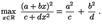$\displaystyle \max\limits_{x\in\mathbb{R}}\;\frac{(a+bx)^2}{c+dx^2}=\frac{a^2}{c}\,+\,\frac{b^2}{d}\;.$