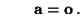 $\displaystyle \qquad {\mathbf{a}}={\mathbf{o}}\,.$