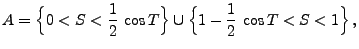 $\displaystyle A=\Bigl\{0<S<\frac{1}{2}\,\cos T\Bigr\}\cup\Bigl\{1-\frac{1}{2}\,\cos
T<S<1\Bigr\}\,,
$