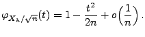 $\displaystyle \varphi_{X_k/\sqrt{n}}(t)=1-\frac{t^2}{2n}+o\Bigl(\frac{1}{n}\Bigr)\,.
$