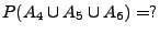 $ P(A_{4}\cup A_{5}\cup A_{6})=?$