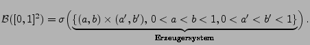 $\displaystyle \mathcal{B}([0,1]^2)=\sigma \Bigl( \underbrace{\{
(a,b)\times(a^\...
...^\prime),\,0<a<b<1,0<a^\prime<b^\prime<1\}
}_{\textrm{Erzeugersystem}}\Bigr)\,.$