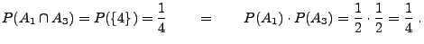 $\displaystyle P(A_1\cap A_3)= P(\{4\})=\frac{1}{4}\qquad =\qquad
P(A_1)\cdot
P(A_3)=\frac{1}{2}\cdot\frac{1}{2}=\frac{1}{4}\;.
$