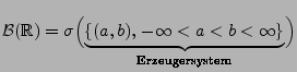 $\displaystyle \mathcal{B}(\mathbb{R})=\sigma \Bigl( \underbrace{\{
(a,b),\,-\infty < a < b < \infty \}
}_{\textrm{Erzeugersystem}}\Bigr)$