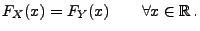 $\displaystyle F_X(x)=F_Y(x)\qquad \forall x\in\mathbb{R}\,.$