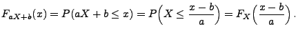 $\displaystyle F_{aX+b}(x)= P(aX+b\leq x)=
P\Bigl(X\leq
\frac{x-b}{a}\Bigr)=F_{X}\Bigl(\frac{x-b}{a}\Bigr)\,.
$