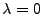 $ \lambda=0$