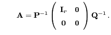 $\displaystyle \qquad {\mathbf{A}}={\mathbf{P}}^{-1}\left(\begin{array}{cc} {\mathbf{I}}_r & {\bf0} {\bf0} & {\bf0} \end{array}\right){\mathbf{Q}}^{-1} .$