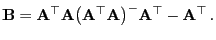 $\displaystyle {\mathbf{B}}={\mathbf{A}}^\top{\mathbf{A}}\bigl({\mathbf{A}}^\top{\mathbf{A}}\bigr)^-{\mathbf{A}}^\top-{\mathbf{A}}^\top .
$