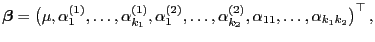$\displaystyle {\boldsymbol{\beta}}=\bigl(\mu,\alpha^{(1)}_1,\ldots,
\alpha^{(1)...
..._1,\ldots,
\alpha^{(2)}_{k_2},\alpha_{11},\ldots,\alpha_{k_1k_2}\bigr)^\top ,
$