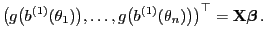$\displaystyle \bigl(g\bigl(b^{(1)}(\theta_1)\bigr),\ldots, g\bigl(b^{(1)}(\theta_n)\bigr)\bigr)^\top={\mathbf{X}}{\boldsymbol{\beta}} .$