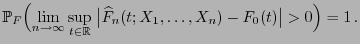 $\displaystyle \mathbb{P}_F\Bigl(\lim\limits_{n\to\infty}\sup\limits_{t\in\mathbb{R}}\;\bigl\vert\widehat
F_n(t;X_1,\ldots,X_n)-F_0(t)\bigr\vert>0\Bigr)=1 .
$