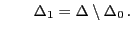 $\displaystyle \qquad \Delta_1=\Delta\setminus\Delta_0 .$