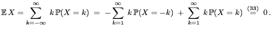 % latex2html id marker 51103
$\displaystyle {\mathbb{E}\,}X= \sum\limits_{k=-\in...
...its_{k=1}^\infty\;k\,\mathbb{P}(X=k)
\;\stackrel{(\ref{sym.bed.sym})}{=}\;0\,.
$