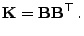 $\displaystyle {\mathbf{K}}={\mathbf{B}}{\mathbf{B}}^\top .$