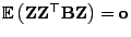 $ {\mathbb{E} }\bigl({\mathbf{Z}}{\mathbf{Z}}^\top{\mathbf{B}}{\mathbf{Z}}\bigr)
={\mathbf{o}}$
