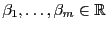 $ \beta_1,\ldots,\beta_m\in\mathbb{R}$