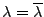$ \lambda=\overline\lambda$