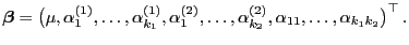 $\displaystyle {\boldsymbol{\beta}}=\bigl(\mu,\alpha^{(1)}_1,\ldots,
\alpha^{(1)...
..._1,\ldots,
\alpha^{(2)}_{k_2},\alpha_{11},\ldots,\alpha_{k_1k_2}\bigr)^\top .
$